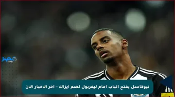 نيوكاسل يفتح الباب أمام ليفربول لضم إيزاك – آخر الأخبار الآن
